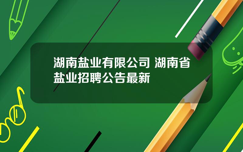 湖南盐业有限公司 湖南省盐业招聘公告最新